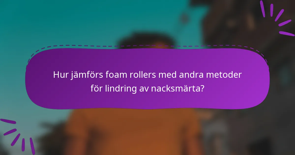 Hur jämförs foam rollers med andra metoder för lindring av nacksmärta?