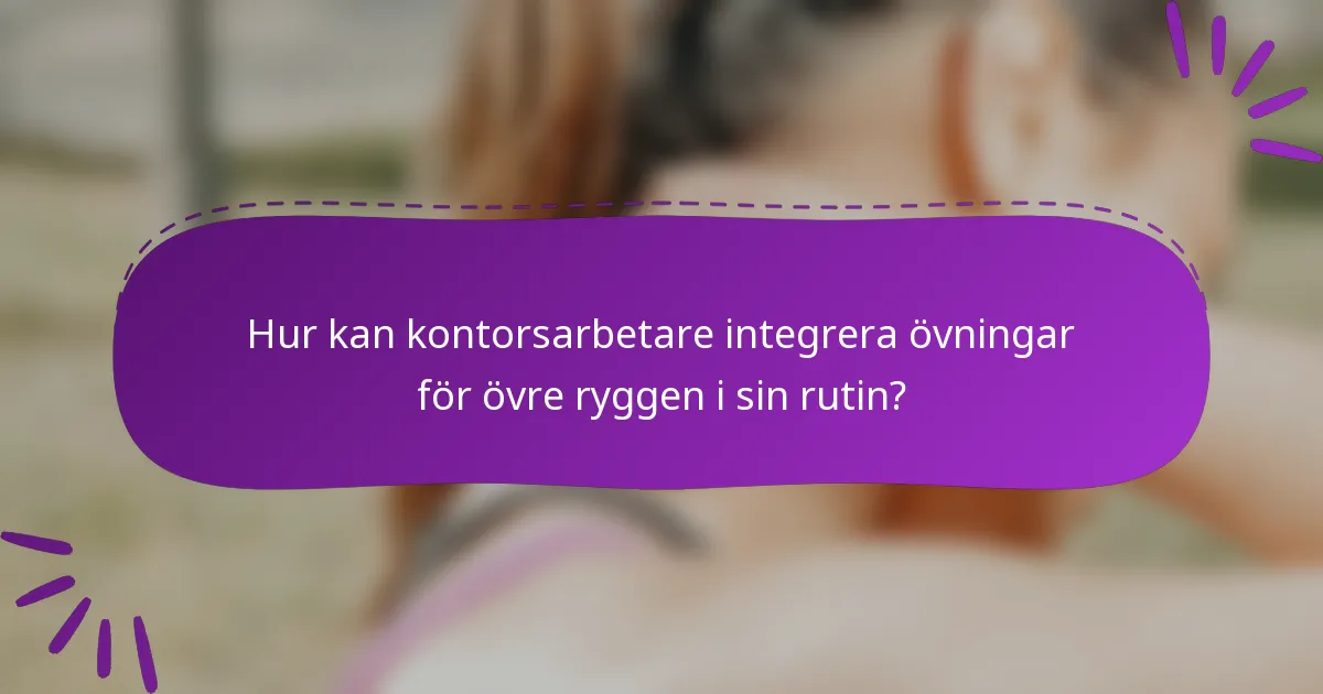 Hur kan kontorsarbetare integrera övningar för övre ryggen i sin rutin?