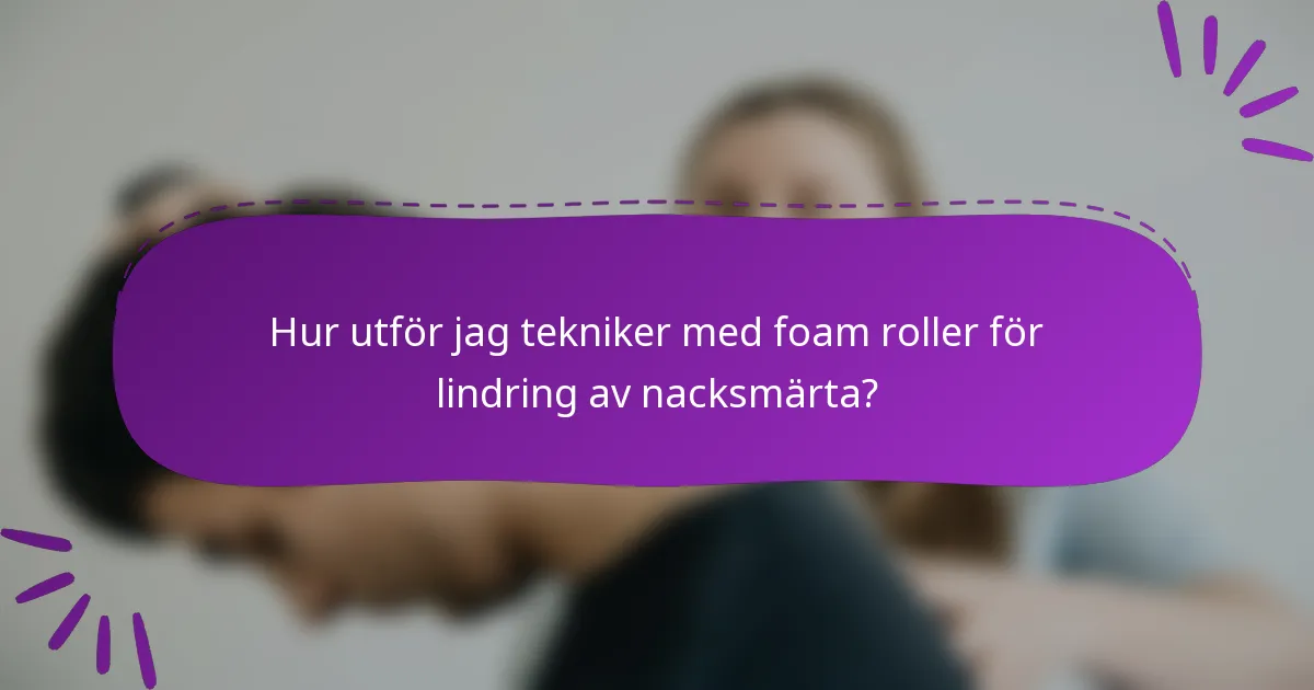Hur utför jag tekniker med foam roller för lindring av nacksmärta?