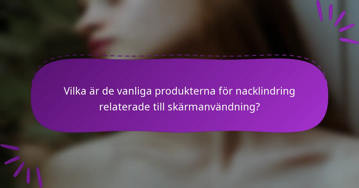 Vilka är de vanliga produkterna för nacklindring relaterade till skärmanvändning?