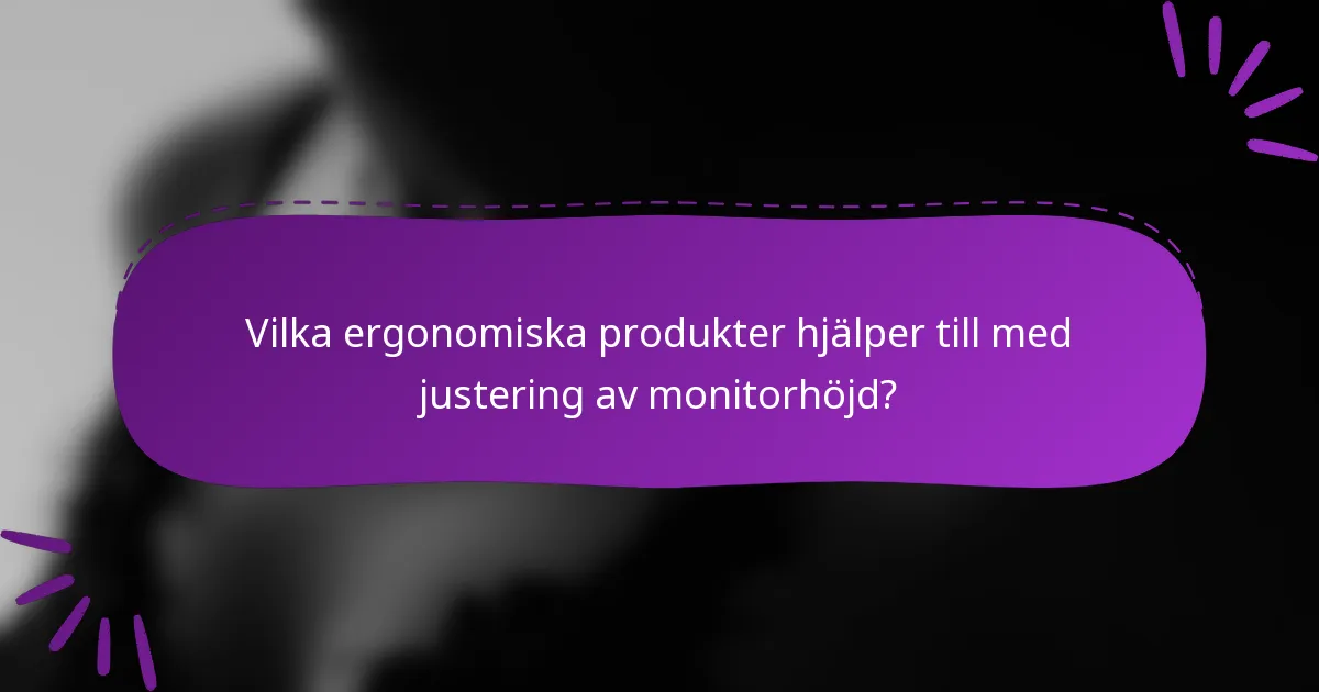 Vilka ergonomiska produkter hjälper till med justering av monitorhöjd?