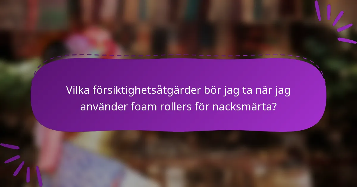 Vilka försiktighetsåtgärder bör jag ta när jag använder foam rollers för nacksmärta?