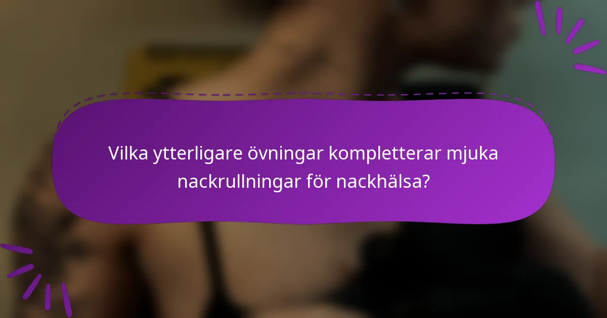Vilka ytterligare övningar kompletterar mjuka nackrullningar för nackhälsa?